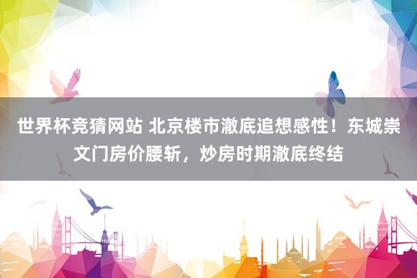 世界杯竞猜网站 北京楼市澈底追想感性！东城崇文门房价腰斩，炒房时期澈底终结
