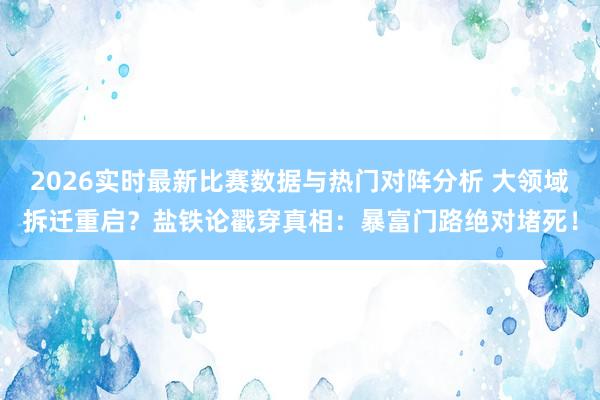 2026实时最新比赛数据与热门对阵分析 大领域拆迁重启?盐铁论戳穿真相:暴富门路绝对堵死!