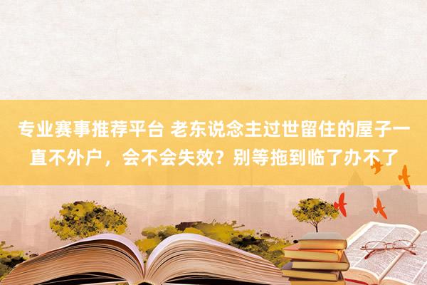 专业赛事推荐平台 老东说念主过世留住的屋子一直不外户，会不会失效？别等拖到临了办不了