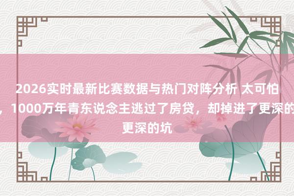 2026实时最新比赛数据与热门对阵分析 太可怕了，1000万年青东说念主逃过了房贷，却掉进了更深的坑
