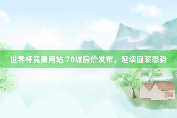 世界杯竞猜网站 70城房价发布，延续回暖态势