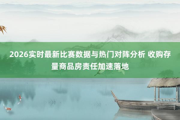 2026实时最新比赛数据与热门对阵分析 收购存量商品房责任加速落地