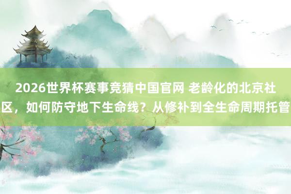 2026世界杯赛事竞猜中国官网 老龄化的北京社区,如何防守地下生命线?从修补到全生命周期托管