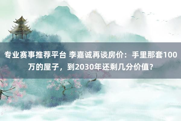 专业赛事推荐平台 李嘉诚再谈房价:手里那套100万的屋子,到2030年还剩几分价值?