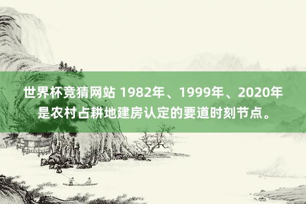 世界杯竞猜网站 1982年、1999年、2020年是农村占耕地建房认定的要道时刻节点。
