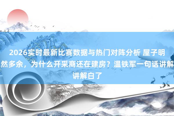 2026实时最新比赛数据与热门对阵分析 屋子明明依然多余，为什么开采商还在建房？温铁军一句话讲解白了