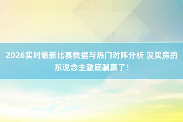 2026实时最新比赛数据与热门对阵分析 没买房的东说念主澈底躺赢了！