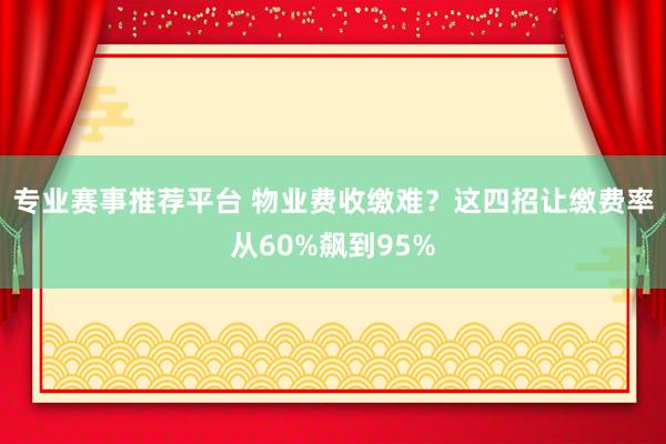 专业赛事推荐平台 物业费收缴难？这四招让缴费率从60%飙到95%