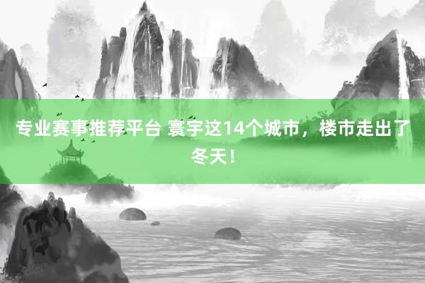 专业赛事推荐平台 寰宇这14个城市，楼市走出了冬天！