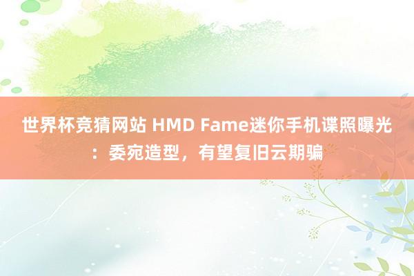 世界杯竞猜网站 HMD Fame迷你手机谍照曝光：委宛造型，有望复旧云期骗