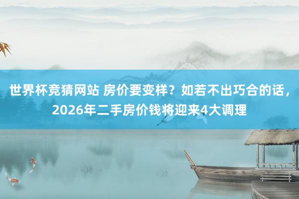世界杯竞猜网站 房价要变样？如若不出巧合的话，2026年二手房价钱将迎来4大调理