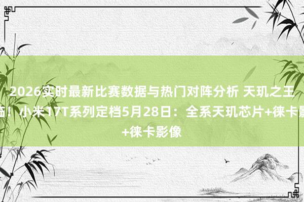 2026实时最新比赛数据与热门对阵分析 天玑之王驾临！小米17T系列定档5月28日：全系天玑芯片+徕卡影像