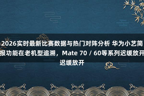2026实时最新比赛数据与热门对阵分析 华为小艺简报功能在老机型追溯，Mate 70 / 60等系列迟缓放开