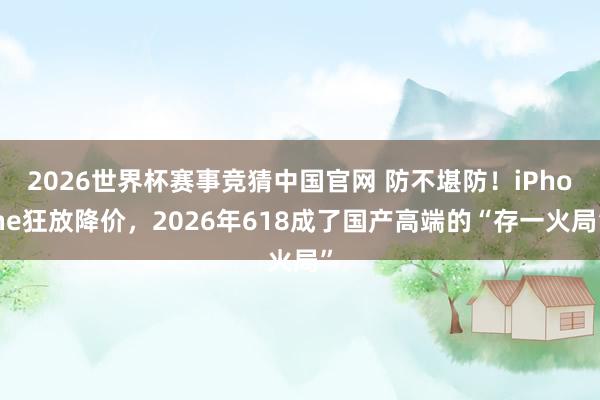 2026世界杯赛事竞猜中国官网 防不堪防!iPhone狂放降价,2026年618成了国产高端的“存一火局”