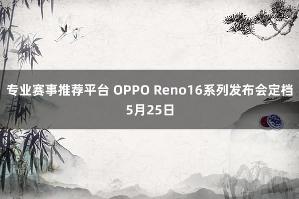 专业赛事推荐平台 OPPO Reno16系列发布会定档5月25日