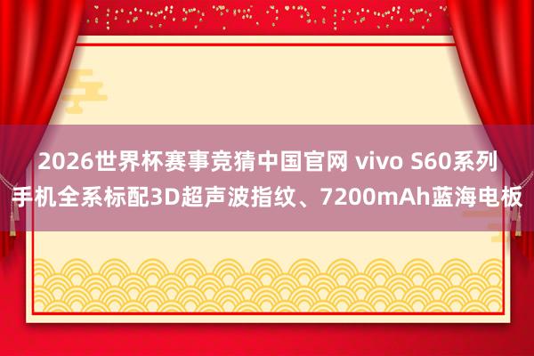 2026世界杯赛事竞猜中国官网 vivo S60系列手机全系标配3D超声波指纹、7200mAh蓝海电板