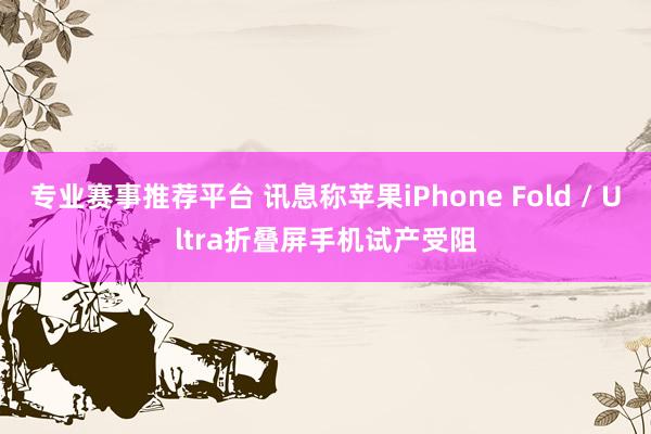 专业赛事推荐平台 讯息称苹果iPhone Fold / Ultra折叠屏手机试产受阻