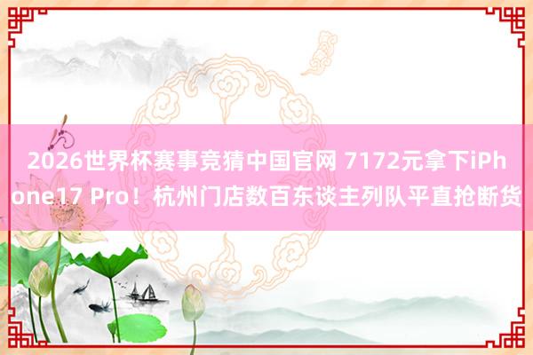 2026世界杯赛事竞猜中国官网 7172元拿下iPhone17 Pro！杭州门店数百东谈主列队平直抢断货
