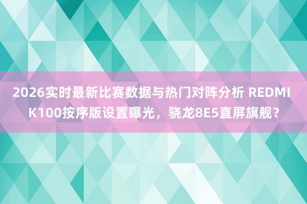 2026实时最新比赛数据与热门对阵分析 REDMI K100按序版设置曝光，骁龙8E5直屏旗舰？