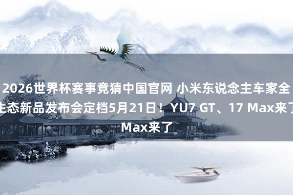 2026世界杯赛事竞猜中国官网 小米东说念主车家全生态新品发布会定档5月21日！YU7 GT、17 Max来了