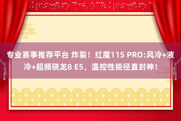 专业赛事推荐平台 炸裂!红魔11S PRO:风冷+液冷+超频骁龙8 E5,温控性能径直封神!