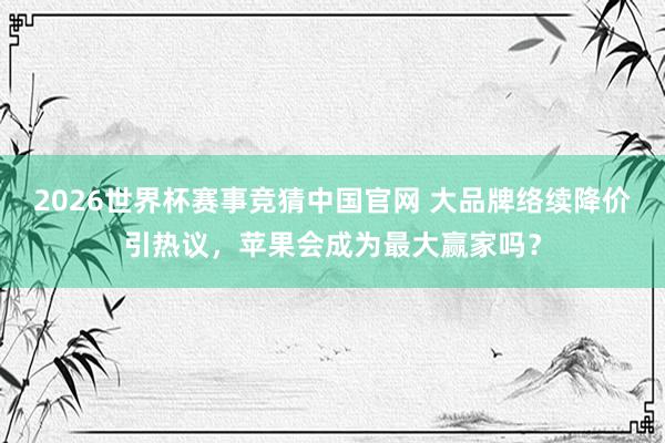2026世界杯赛事竞猜中国官网 大品牌络续降价引热议，苹果会成为最大赢家吗？