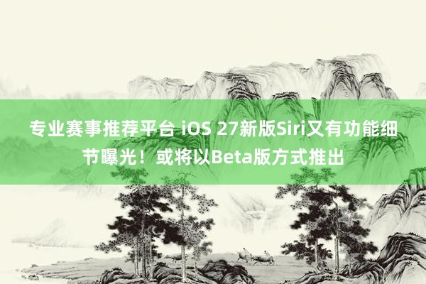 专业赛事推荐平台 iOS 27新版Siri又有功能细节曝光！或将以Beta版方式推出
