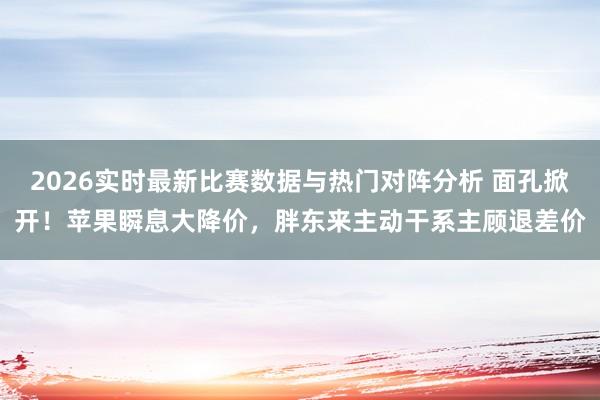 2026实时最新比赛数据与热门对阵分析 面孔掀开！苹果瞬息大降价，胖东来主动干系主顾退差价