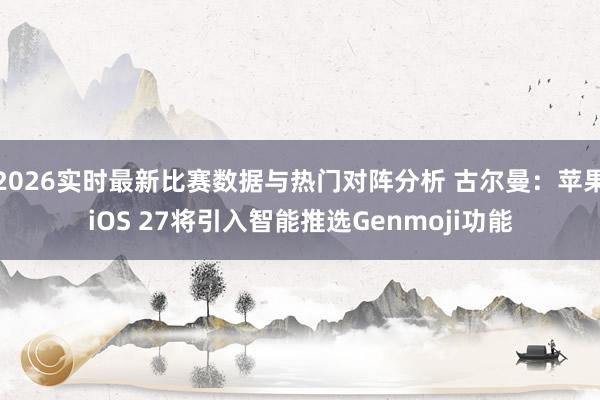 2026实时最新比赛数据与热门对阵分析 古尔曼：苹果iOS 27将引入智能推选Genmoji功能