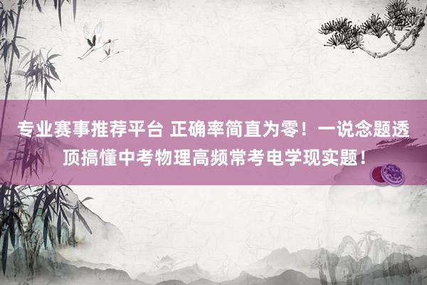 专业赛事推荐平台 正确率简直为零！一说念题透顶搞懂中考物理高频常考电学现实题！