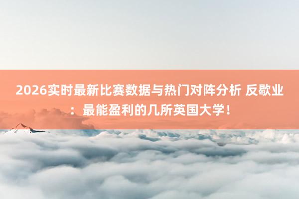 2026实时最新比赛数据与热门对阵分析 反歇业：最能盈利的几所英国大学！