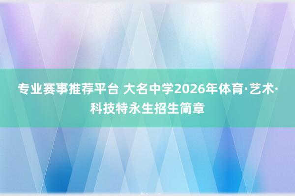 专业赛事推荐平台 大名中学2026年体育·艺术·科技特永生招生简章