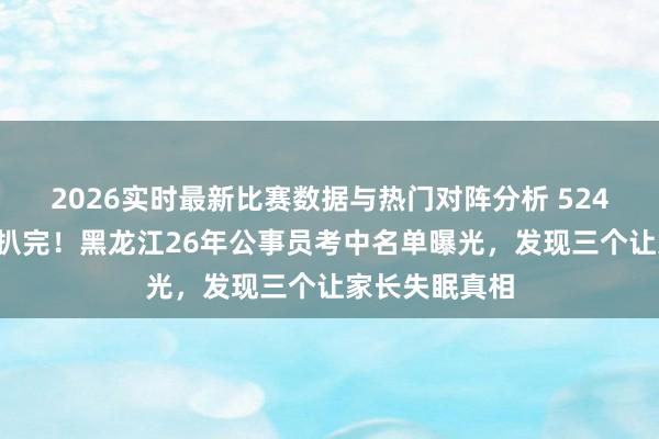 2026实时最新比赛数据与热门对阵分析 5244东说念主全扒完！黑龙江26年公事员考中名单曝光，发现三个让家长失眠真相