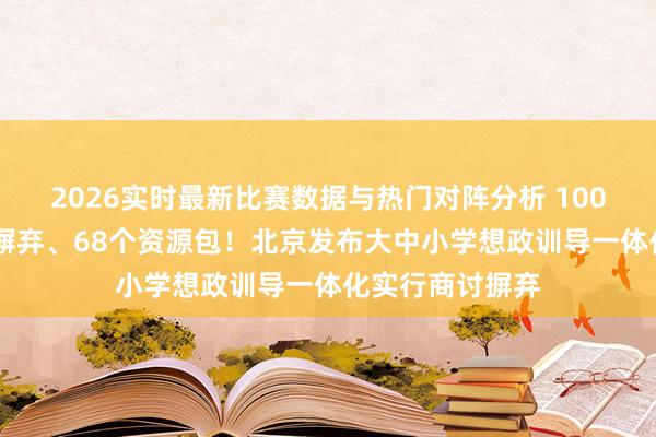 2026实时最新比赛数据与热门对阵分析 100项案例、26项摒弃、68个资源包！北京发布大中小学想政训导一体化实行商讨摒弃