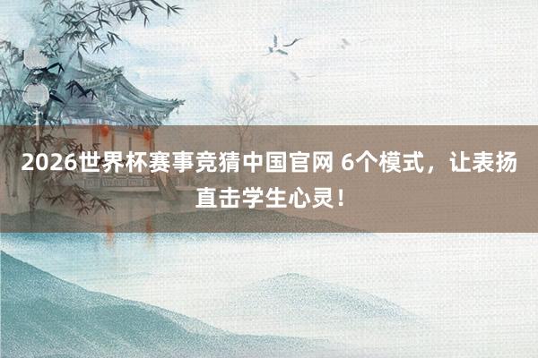 2026世界杯赛事竞猜中国官网 6个模式,让表扬直击学生心灵!
