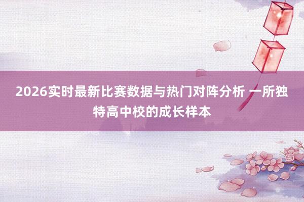 2026实时最新比赛数据与热门对阵分析 一所独特高中校的成长样本