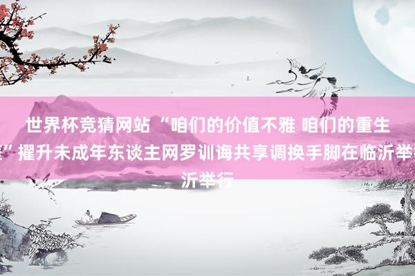 世界杯竞猜网站 “咱们的价值不雅 咱们的重生涯”擢升未成年东谈主网罗训诲共享调换手脚在临沂举行