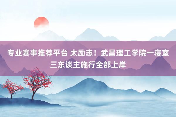 专业赛事推荐平台 太励志！武昌理工学院一寝室三东谈主施行全部上岸