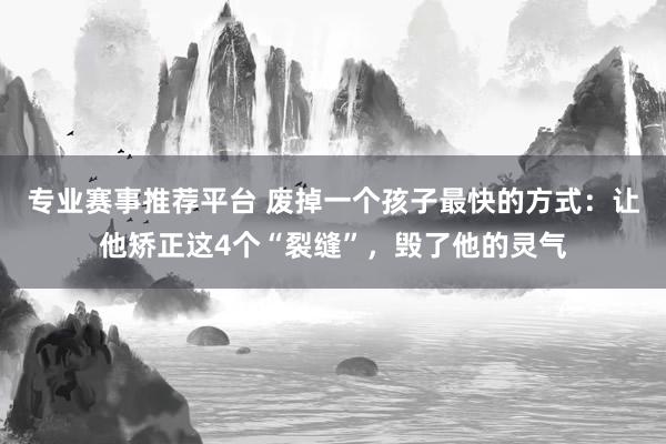 专业赛事推荐平台 废掉一个孩子最快的方式：让他矫正这4个“裂缝”，毁了他的灵气