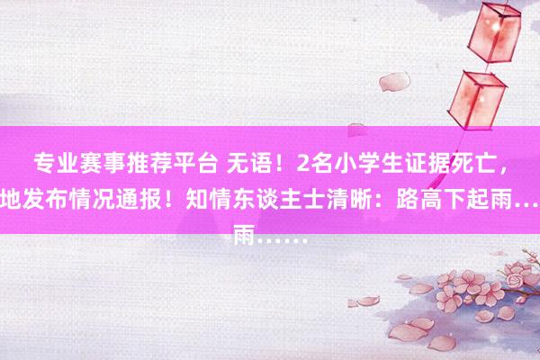 专业赛事推荐平台 无语！2名小学生证据死亡，当地发布情况通报！知情东谈主士清晰：路高下起雨……