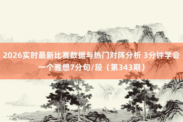 2026实时最新比赛数据与热门对阵分析 3分钟学会一个雅想7分句/段（第343期）