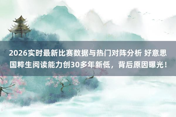 2026实时最新比赛数据与热门对阵分析 好意思国粹生阅读能力创30多年新低，背后原因曝光！