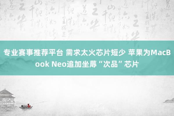 专业赛事推荐平台 需求太火芯片短少 苹果为MacBook Neo追加坐蓐“次品”芯片