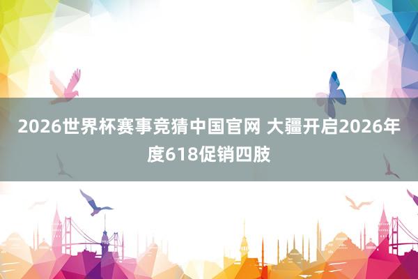2026世界杯赛事竞猜中国官网 大疆开启2026年度618促销四肢