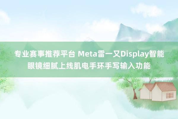 专业赛事推荐平台 Meta雷一又Display智能眼镜细腻上线肌电手环手写输入功能