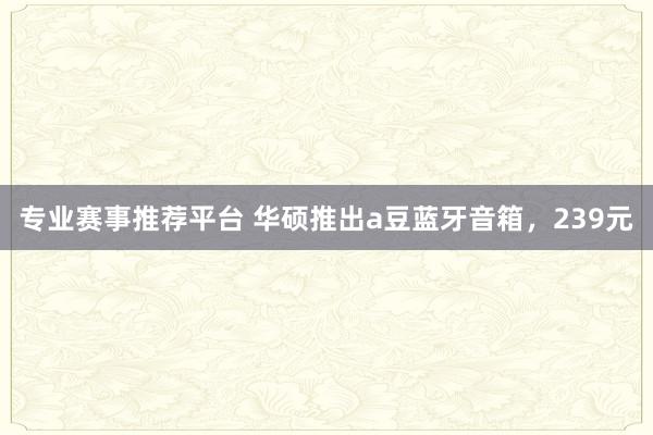 专业赛事推荐平台 华硕推出a豆蓝牙音箱，239元