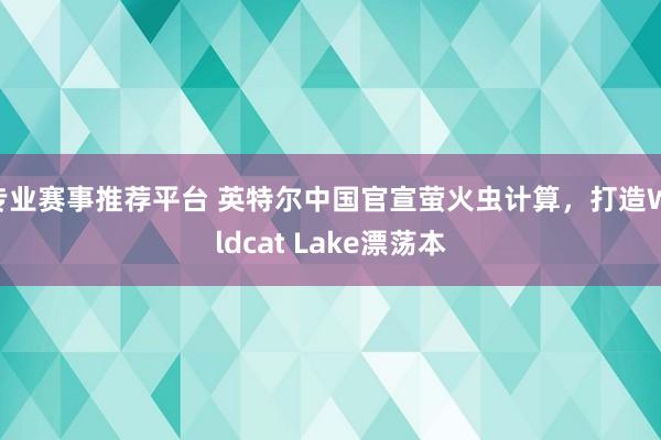 专业赛事推荐平台 英特尔中国官宣萤火虫计算，打造Wildcat Lake漂荡本