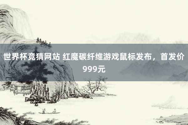 世界杯竞猜网站 红魔碳纤维游戏鼠标发布，首发价999元
