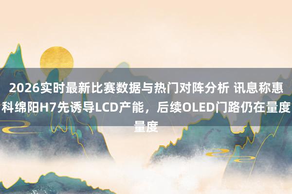2026实时最新比赛数据与热门对阵分析 讯息称惠科绵阳H7先诱导LCD产能，后续OLED门路仍在量度