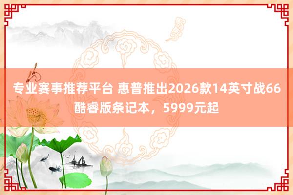 专业赛事推荐平台 惠普推出2026款14英寸战66酷睿版条记本，5999元起